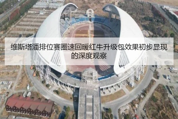 维斯塔潘排位赛圈速回暖红牛升级包效果初步显现的深度观察